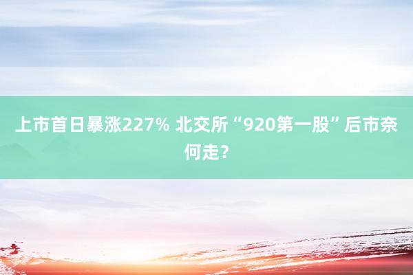 上市首日暴涨227% 北交所“920第一股”后市奈何走？