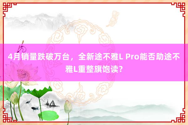 4月销量跌破万台，全新途不雅L Pro能否助途不雅L重整旗饱读？