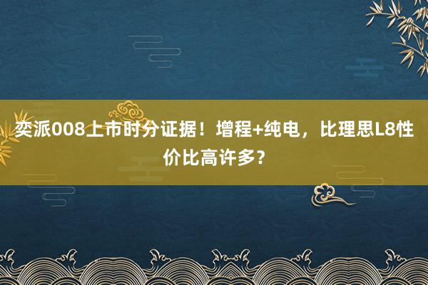 奕派008上市时分证据！增程+纯电，比理思L8性价比高许多？