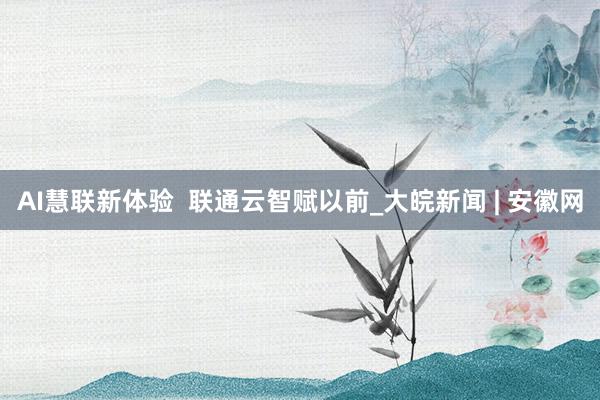 AI慧联新体验  联通云智赋以前_大皖新闻 | 安徽网