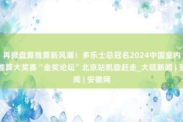 再掀盘算推算新风潮！多乐士总冠名2024中国室内盘算推算大奖赛“金奖论坛”北京站凯旋赶走_大皖新闻 | 安徽网