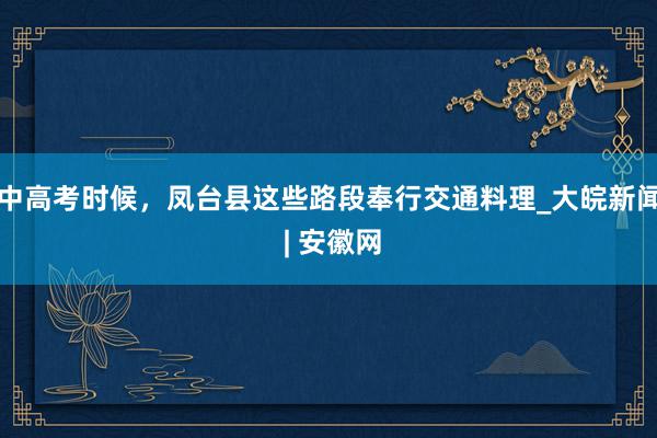 中高考时候，凤台县这些路段奉行交通料理_大皖新闻 | 安徽网