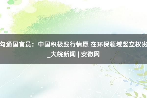 勾通国官员：中国积极践行情愿 在环保领域竖立权贵_大皖新闻 | 安徽网