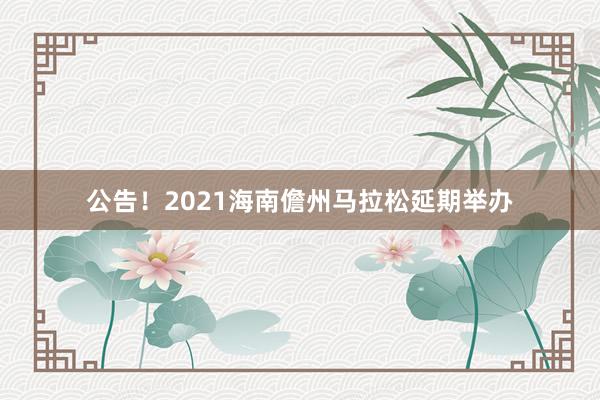 公告！2021海南儋州马拉松延期举办