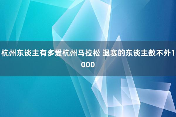 杭州东谈主有多爱杭州马拉松 退赛的东谈主数不外1000