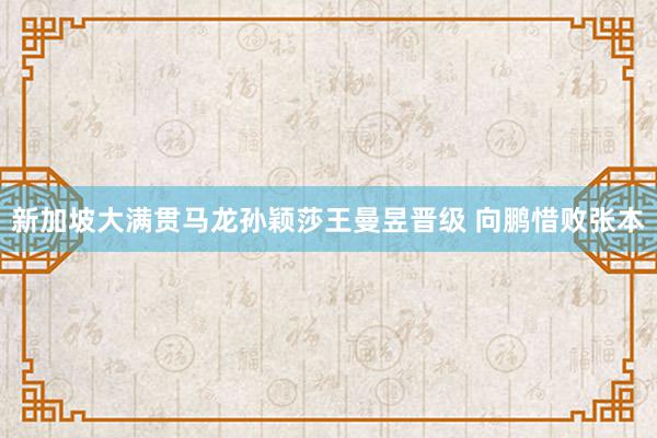 新加坡大满贯马龙孙颖莎王曼昱晋级 向鹏惜败张本