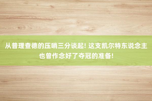 从普理查德的压哨三分谈起! 这支凯尔特东说念主也曾作念好了夺冠的准备!