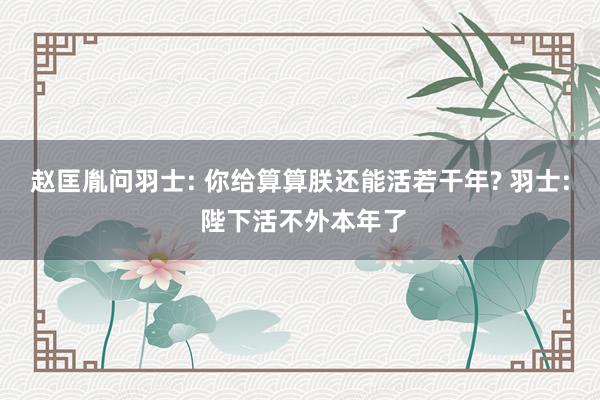 赵匡胤问羽士: 你给算算朕还能活若干年? 羽士: 陛下活不外本年了