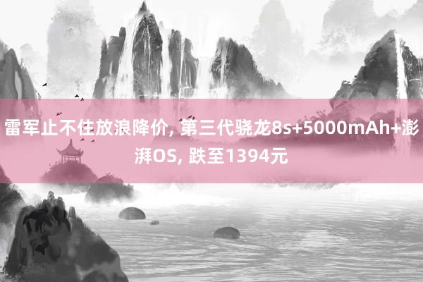 雷军止不住放浪降价, 第三代骁龙8s+5000mAh+澎湃OS, 跌至1394元