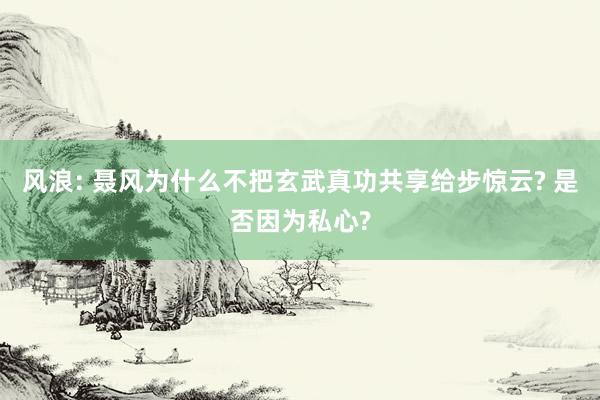 风浪: 聂风为什么不把玄武真功共享给步惊云? 是否因为私心?