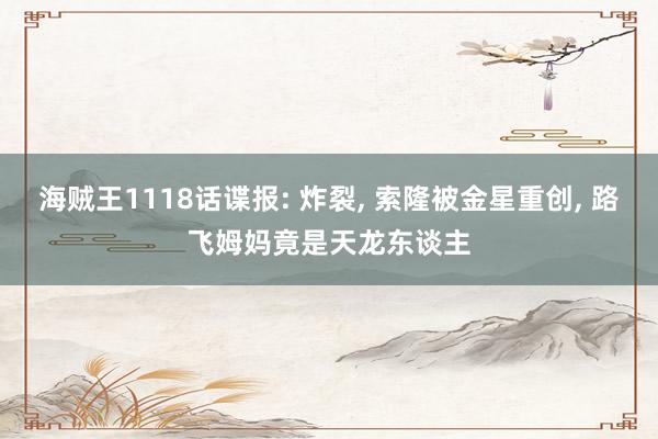 海贼王1118话谍报: 炸裂, 索隆被金星重创, 路飞姆妈竟是天龙东谈主