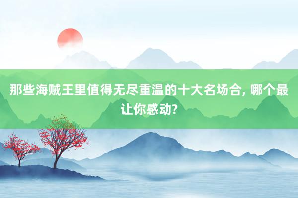 那些海贼王里值得无尽重温的十大名场合, 哪个最让你感动?