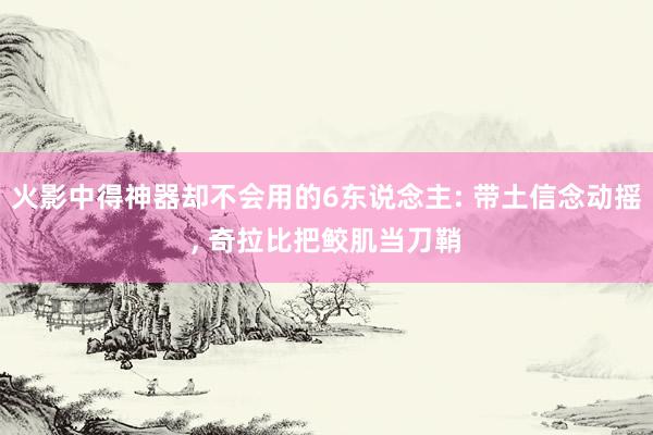 火影中得神器却不会用的6东说念主: 带土信念动摇, 奇拉比把鲛肌当刀鞘