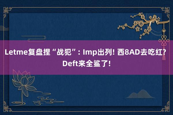 Letme复盘捏“战犯”: Imp出列! 西8AD去吃红? Deft来全鲨了!