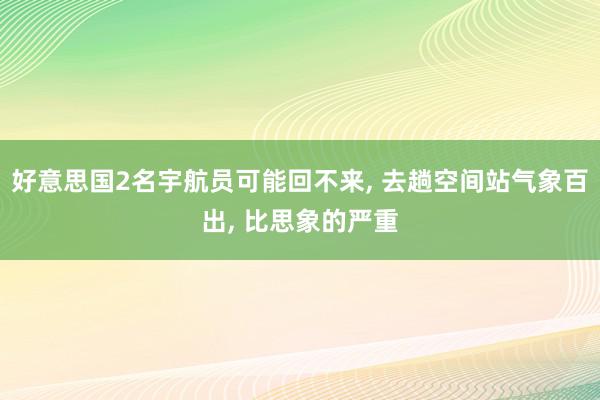 好意思国2名宇航员可能回不来, 去趟空间站气象百出, 比思象的严重