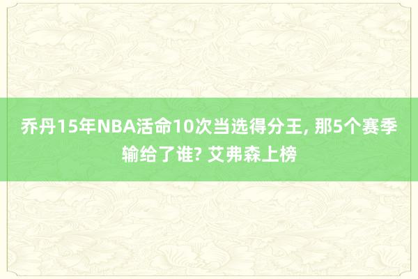 乔丹15年NBA活命10次当选得分王, 那5个赛季输给了谁? 艾弗森上榜