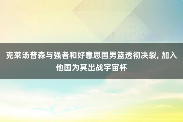 克莱汤普森与强者和好意思国男篮透彻决裂, 加入他国为其出战宇宙杯