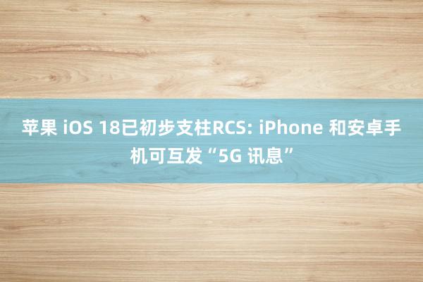 苹果 iOS 18已初步支柱RCS: iPhone 和安卓手机可互发“5G 讯息”