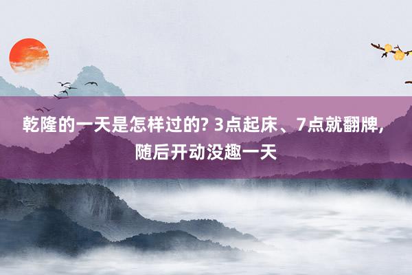 乾隆的一天是怎样过的? 3点起床、7点就翻牌, 随后开动没趣一天