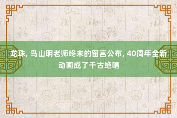 龙珠, 鸟山明老师终末的留言公布, 40周年全新动画成了千古绝唱