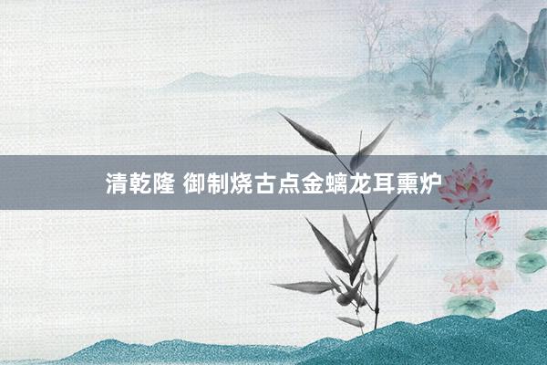 清乾隆 御制烧古点金螭龙耳熏炉