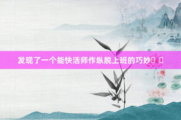 发现了一个能快活师作纵脱上班的巧妙㊙️