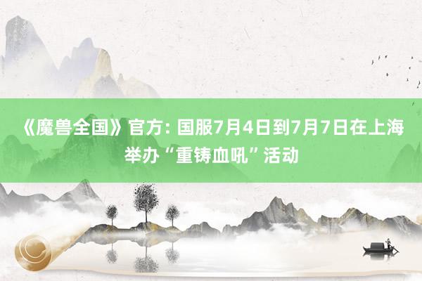 《魔兽全国》官方: 国服7月4日到7月7日在上海举办“重铸血吼”活动