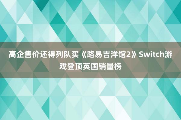 高企售价还得列队买《路易吉洋馆2》Switch游戏登顶英国销量榜