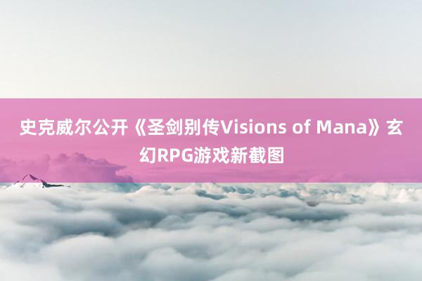 史克威尔公开《圣剑别传Visions of Mana》玄幻RPG游戏新截图