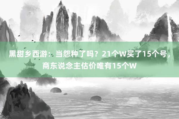 黑甜乡西游：当怨种了吗？21个W买了15个号，商东说念主估价唯有15个W