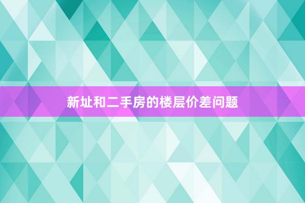 新址和二手房的楼层价差问题