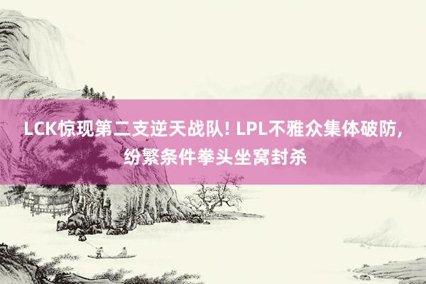 LCK惊现第二支逆天战队! LPL不雅众集体破防, 纷繁条件拳头坐窝封杀