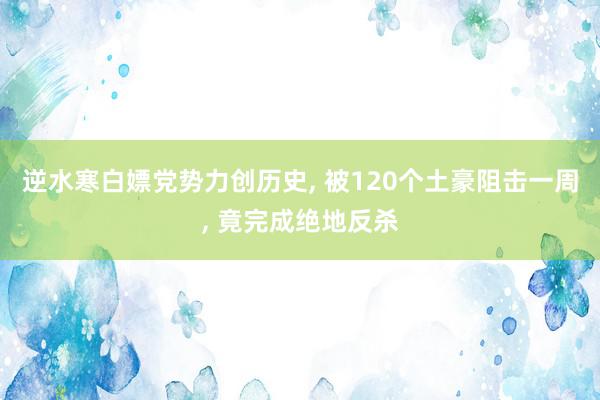 逆水寒白嫖党势力创历史, 被120个土豪阻击一周, 竟完成绝地反杀