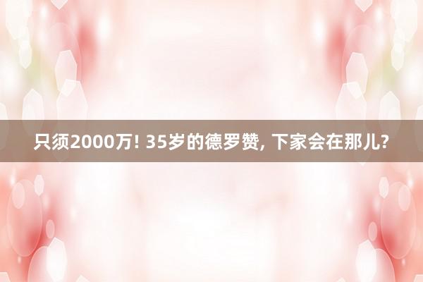 只须2000万! 35岁的德罗赞, 下家会在那儿?