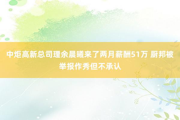 中炬高新总司理余晨曦来了两月薪酬51万 厨邦被举报作秀但不承认