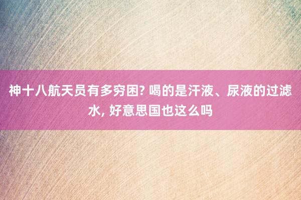 神十八航天员有多穷困? 喝的是汗液、尿液的过滤水, 好意思国也这么吗