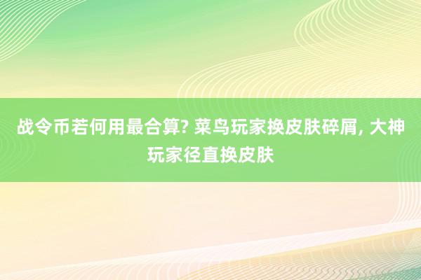 战令币若何用最合算? 菜鸟玩家换皮肤碎屑, 大神玩家径直换皮肤