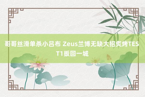 哥哥丝滑单杀小吕布 Zeus兰博无缺大招炙烤TES T1扳回一城