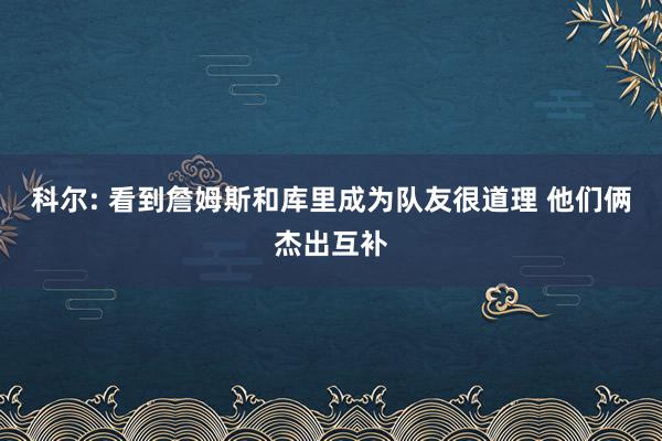 科尔: 看到詹姆斯和库里成为队友很道理 他们俩杰出互补