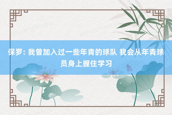 保罗: 我曾加入过一些年青的球队 我会从年青球员身上握住学习