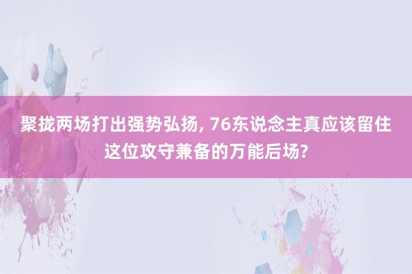 聚拢两场打出强势弘扬, 76东说念主真应该留住这位攻守兼备的万能后场?