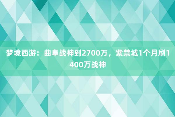 梦境西游：曲阜战神到2700万，紫禁城1个月刷1400万战神