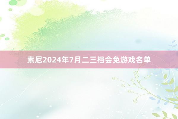 索尼2024年7月二三档会免游戏名单