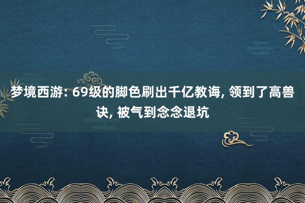 梦境西游: 69级的脚色刷出千亿教诲, 领到了高兽诀, 被气到念念退坑