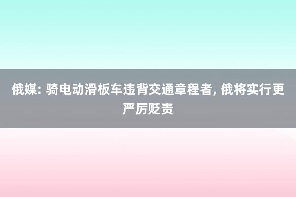 俄媒: 骑电动滑板车违背交通章程者, 俄将实行更严厉贬责