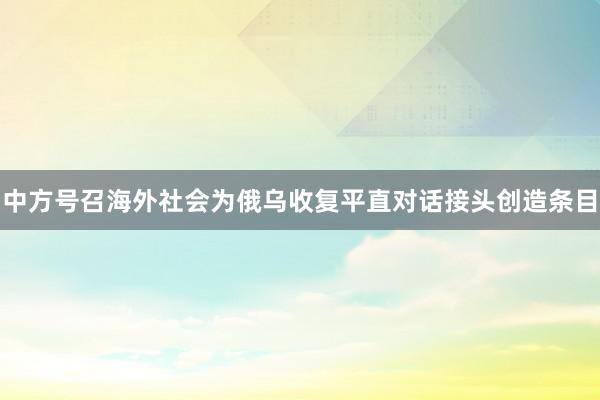 中方号召海外社会为俄乌收复平直对话接头创造条目