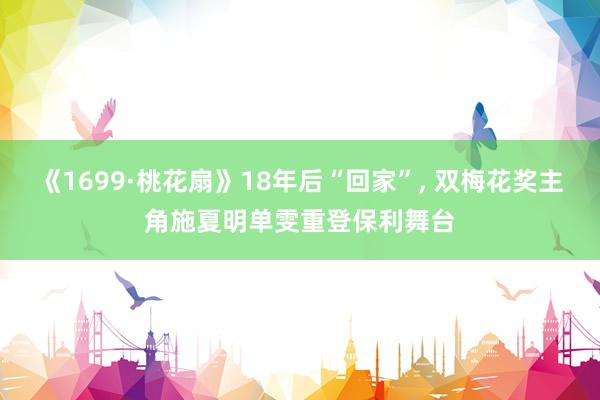 《1699·桃花扇》18年后“回家”, 双梅花奖主角施夏明单雯重登保利舞台