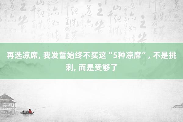 再选凉席, 我发誓始终不买这“5种凉席”, 不是挑刺, 而是受够了