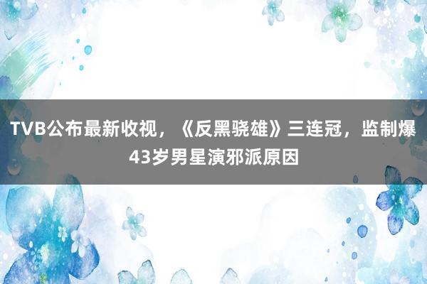 TVB公布最新收视，《反黑骁雄》三连冠，监制爆43岁男星演邪派原因