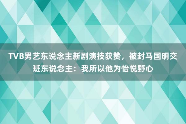 TVB男艺东说念主新剧演技获赞，被封马国明交班东说念主：我所以他为怡悦野心